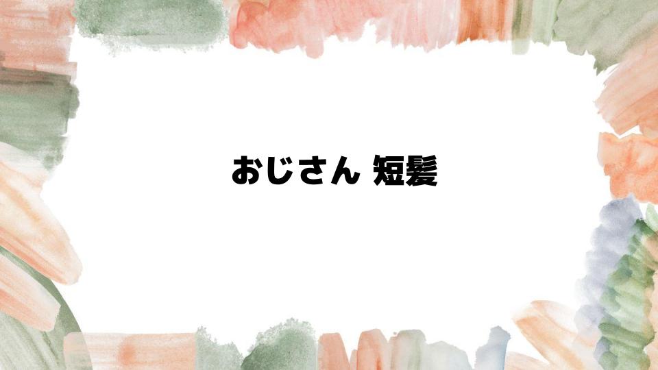 おじさん短髪が似合うワイルドな髪型